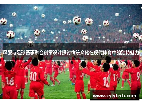 汉服与足球赛事融合创意设计探讨传统文化在现代体育中的独特魅力