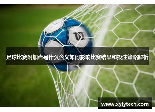 足球比赛附加盘是什么含义如何影响比赛结果和投注策略解析