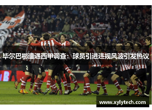 毕尔巴鄂遭遇西甲调查：球员引进违规风波引发热议