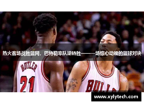 热火客场战胜篮网，巴特勒率队逆转胜——一场惊心动魄的篮球对决