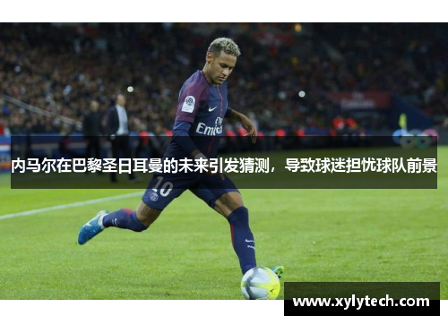 内马尔在巴黎圣日耳曼的未来引发猜测，导致球迷担忧球队前景