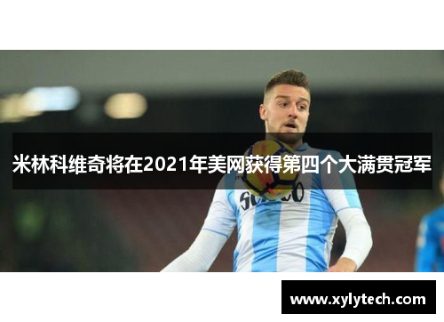 米林科维奇将在2021年美网获得第四个大满贯冠军