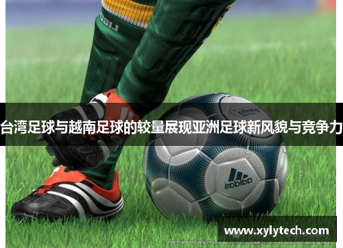 台湾足球与越南足球的较量展现亚洲足球新风貌与竞争力