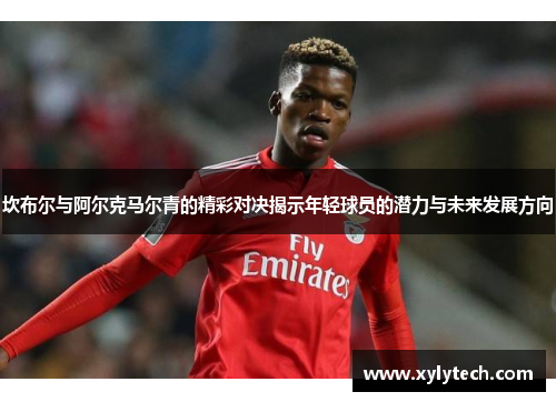 坎布尔与阿尔克马尔青的精彩对决揭示年轻球员的潜力与未来发展方向
