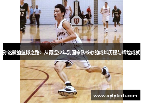 孙铭徽的篮球之路：从青涩少年到国家队核心的成长历程与辉煌成就
