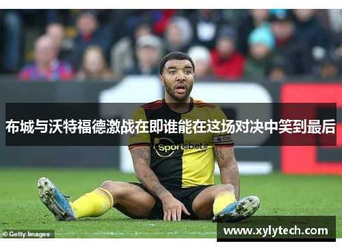 布城与沃特福德激战在即谁能在这场对决中笑到最后
