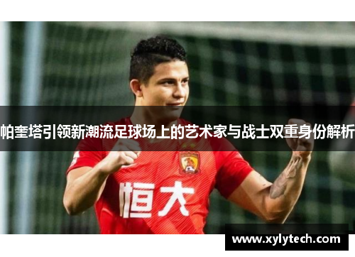 帕奎塔引领新潮流足球场上的艺术家与战士双重身份解析