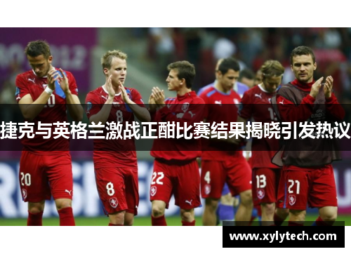 捷克与英格兰激战正酣比赛结果揭晓引发热议