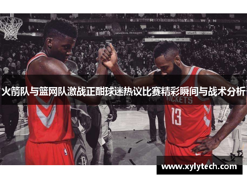 火箭队与篮网队激战正酣球迷热议比赛精彩瞬间与战术分析