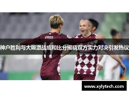 神户胜利与大阪激战成和比分揭晓双方实力对决引发热议