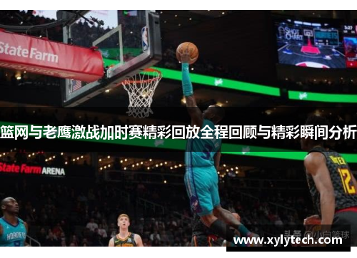 篮网与老鹰激战加时赛精彩回放全程回顾与精彩瞬间分析