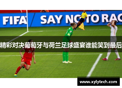 精彩对决葡萄牙与荷兰足球盛宴谁能笑到最后