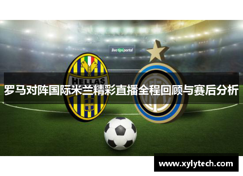 罗马对阵国际米兰精彩直播全程回顾与赛后分析