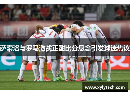 萨索洛与罗马激战正酣比分悬念引发球迷热议