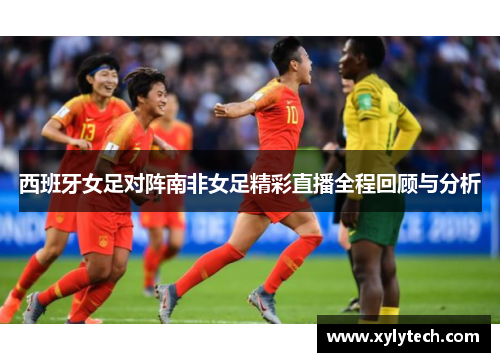 西班牙女足对阵南非女足精彩直播全程回顾与分析