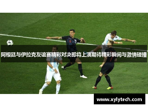 阿根廷与伊拉克友谊赛精彩对决即将上演期待精彩瞬间与激情碰撞