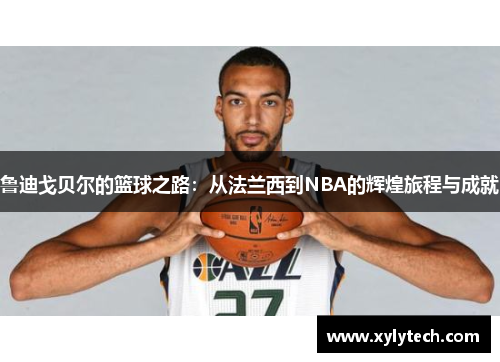 鲁迪戈贝尔的篮球之路：从法兰西到NBA的辉煌旅程与成就