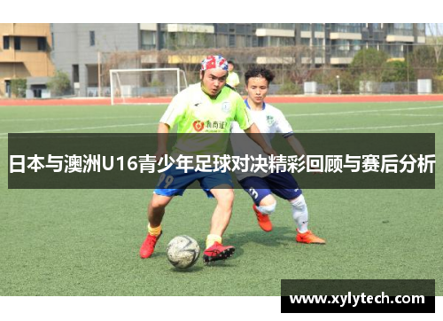 日本与澳洲U16青少年足球对决精彩回顾与赛后分析