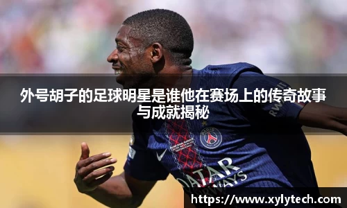 外号胡子的足球明星是谁他在赛场上的传奇故事与成就揭秘