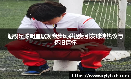 退役足球明星展现跑步风采视频引发球迷热议与怀旧情怀