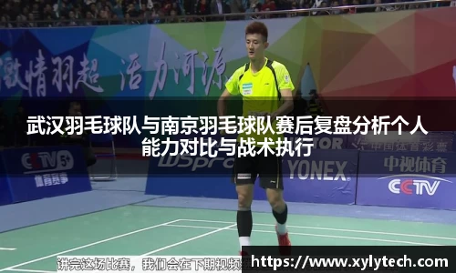 武汉羽毛球队与南京羽毛球队赛后复盘分析个人能力对比与战术执行